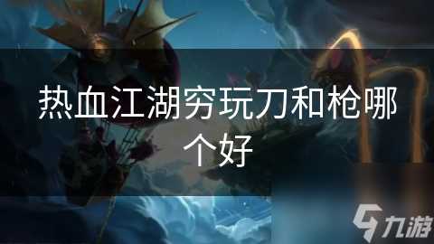 热血江湖穷玩刀和枪哪个好