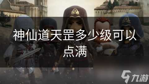 神仙道天罡多少级可以点满