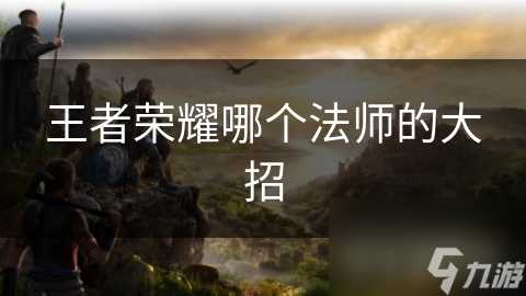 王者荣耀哪个法师的大招